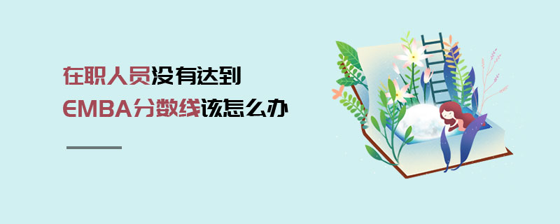 在職人員沒有達到EMBA分數線該怎么辦 在職人員沒有達到EMBA分數線該怎么辦