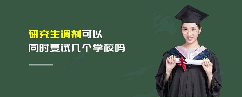 研究生調劑可以同時復試幾個學校嗎 研究生調劑可以同時復試幾個學校嗎