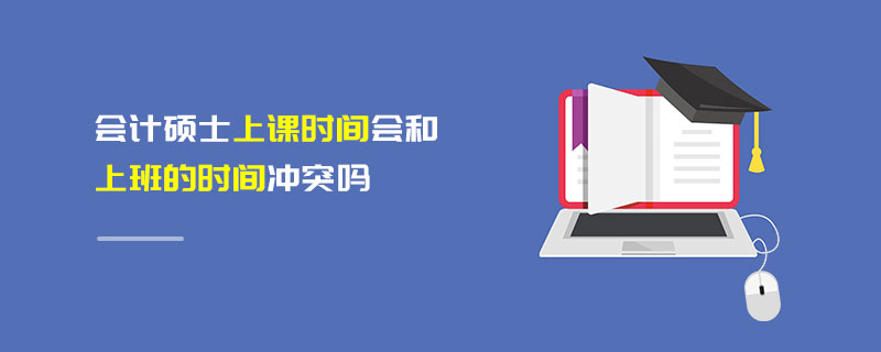 會計碩士上課時間會和上班的時間沖突嗎 會計碩士上課時間會和上班的時間沖突嗎