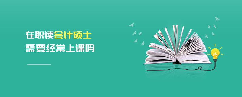 在職讀會計碩士需要經(jīng)常上課嗎