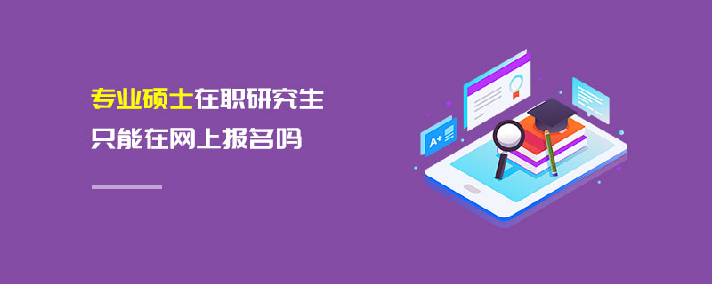 專業(yè)碩士在職研究生只能在網(wǎng)上報(bào)名嗎