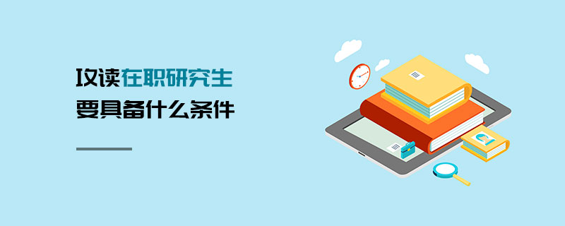 攻讀在職研究生要具備什么條件 攻讀在職研究生要具備什么條件
