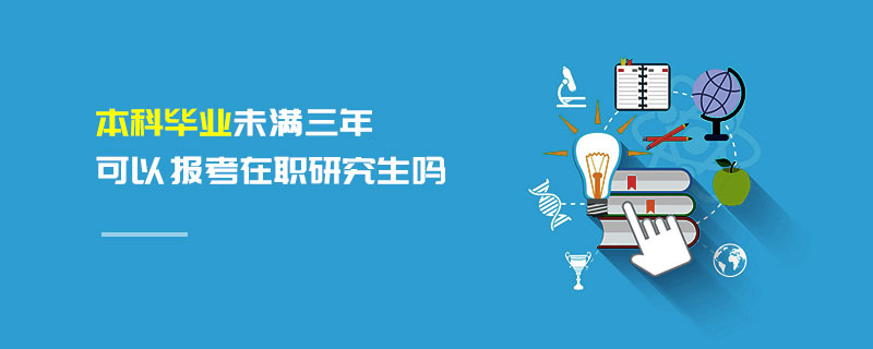 本科畢業未滿三年可以報考在職研究生嗎 本科畢業未滿三年可以報考在職研究生嗎