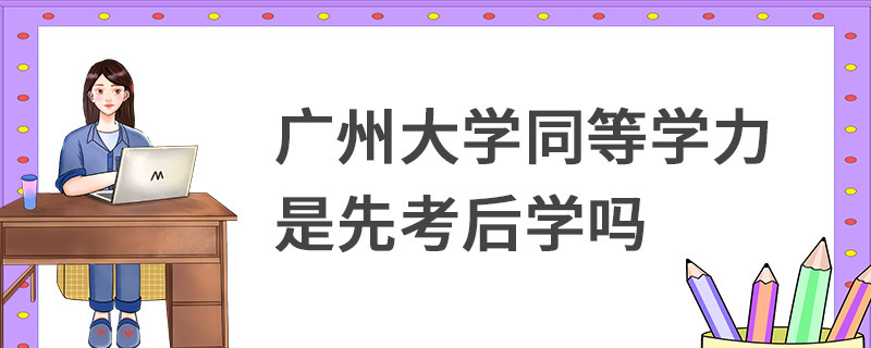 廣州大學同等學力是先考后學嗎