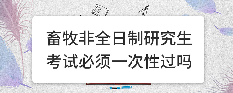 畜牧非全日制研究生考試必須一次性過嗎