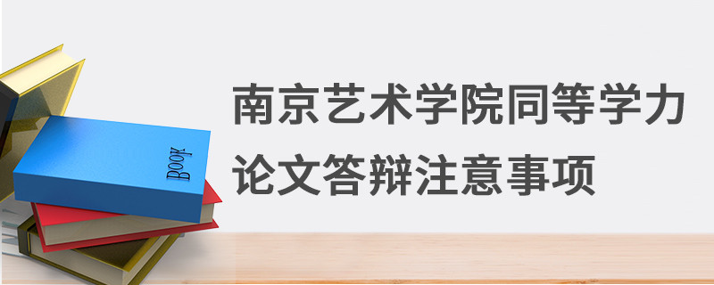 南京藝術(shù)學(xué)院同等學(xué)力論文答辯注意事項