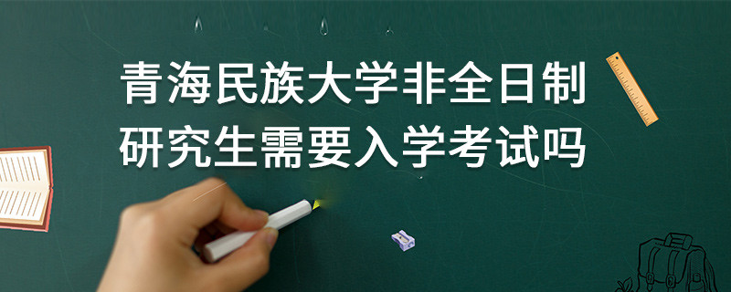 青海民族大學非全日制研究生需要入學考試嗎