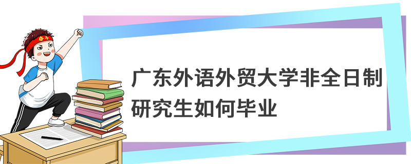 廣東外語外貿大學非全日制研究生如何畢業 廣東外語外貿大學非全日制研究生如何畢業