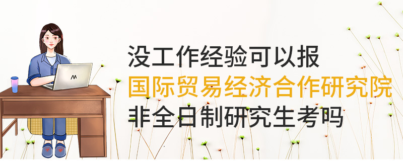 沒工作經(jīng)驗(yàn)可以報(bào)國(guó)際貿(mào)易經(jīng)濟(jì)合作研究院非全日制研究生嗎