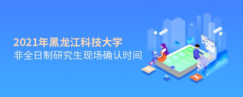 2021年黑龍江科技大學非全日制研究生現(xiàn)場確認時間