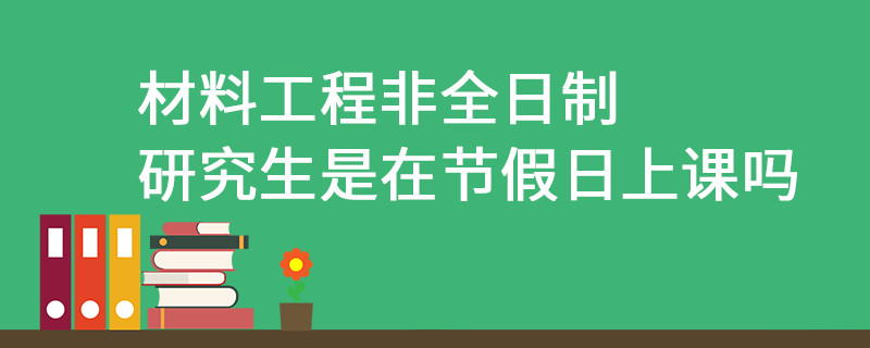 材料工程非全日制研究生是在節假日上課嗎