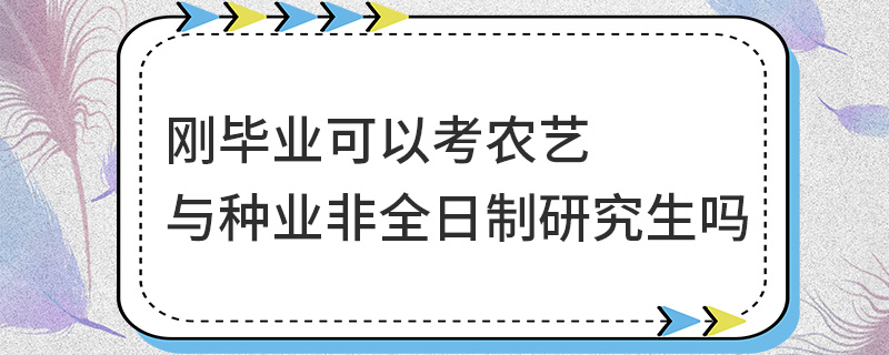 剛畢業(yè)可以考農(nóng)藝與種業(yè)非全日制研究生嗎