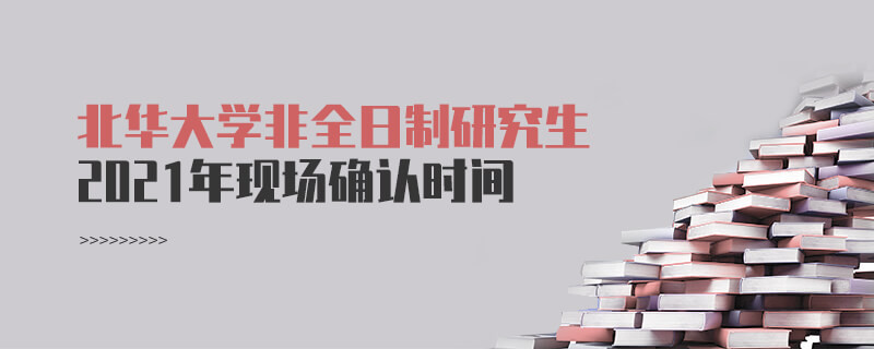 關于北華大學非全日制研究生2021年現場確認時間的詳細介紹！