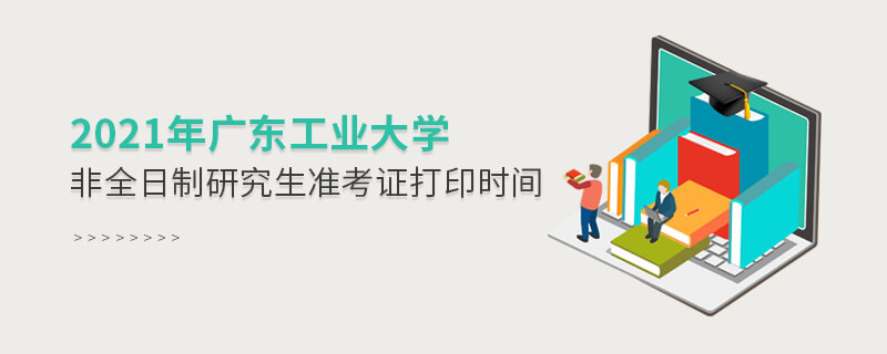 2021年廣東工業(yè)大學(xué)非全日制研究生準(zhǔn)考證打印時間是怎么安排的？