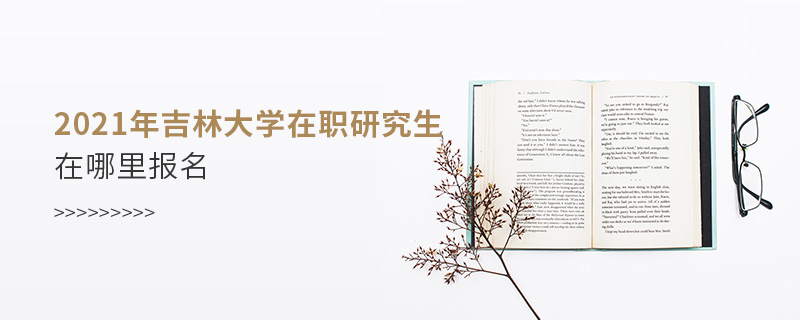 2021年吉林大學在職研究生在哪里報名 2021年吉林大學在職研究生在哪里報名