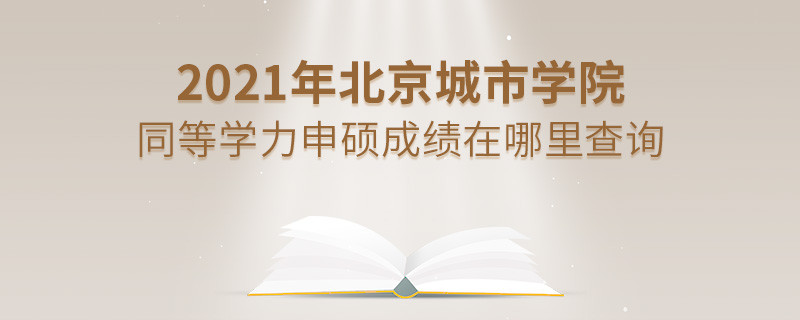 還在迷茫嗎？2021年北京城市學院同等學力申碩成績查詢入口在這里！