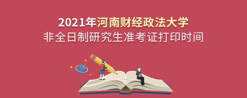 2021年河南財經政法大學非全日制研究生準考證打印時間 2021年河南財經政法大學非全日制研究生準考證打印時間