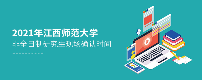 2021年江西師范大學非全日制研究生現場確認時間