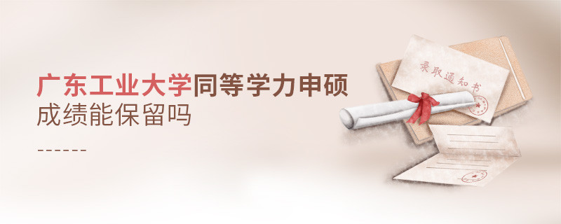 廣東工業(yè)大學(xué)同等學(xué)力申碩成績能保留嗎？