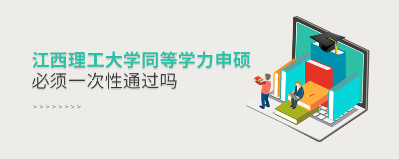 江西理工大學同等學力申碩必須一次性通過嗎