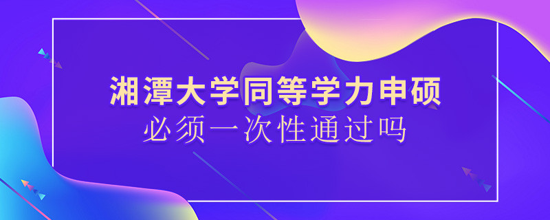 湘潭大學同等學力申碩必須一次性通過嗎？