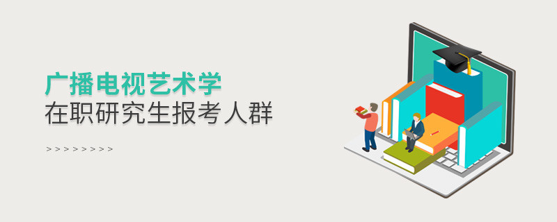 關(guān)于廣播電視藝術(shù)學(xué)在職研究生報(bào)考人群的詳細(xì)介紹！