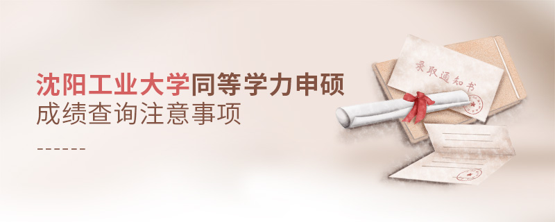 沈陽工業(yè)大學同等學力申碩成績查詢注意事項