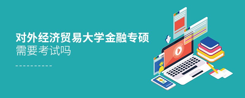 報考對外經(jīng)濟(jì)貿(mào)易大學(xué)金融專碩需不需要考試？