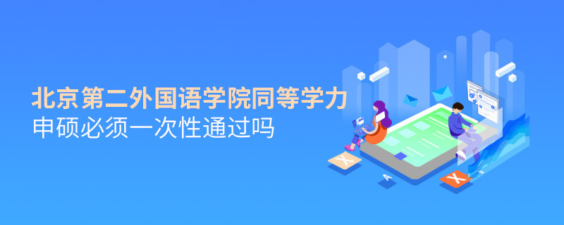 北京第二外國語學院同等學力申碩必須一次性通過嗎？