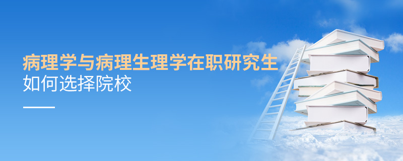 病理學與病理生理學在職研究生如何選擇院校 病理學與病理生理學在職研究生如何選擇院校