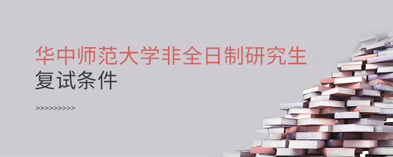 華中師范大學非全日制研究生復試條件 華中師范大學非全日制研究生復試條件