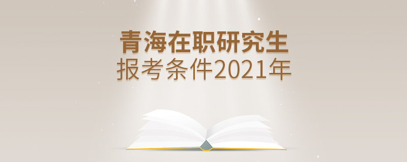 青海在職研究生報考條件2021年 青海在職研究生報考條件2021年