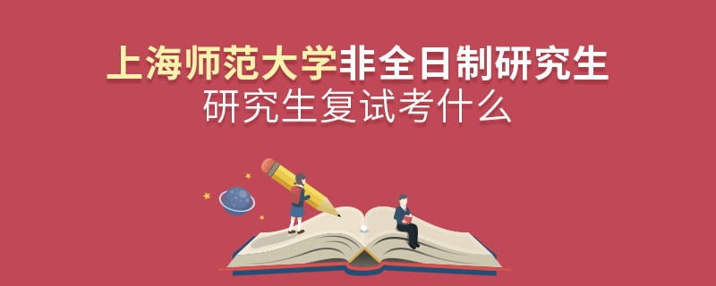 上海師范大學非全日制研究生研究生復試考什么？