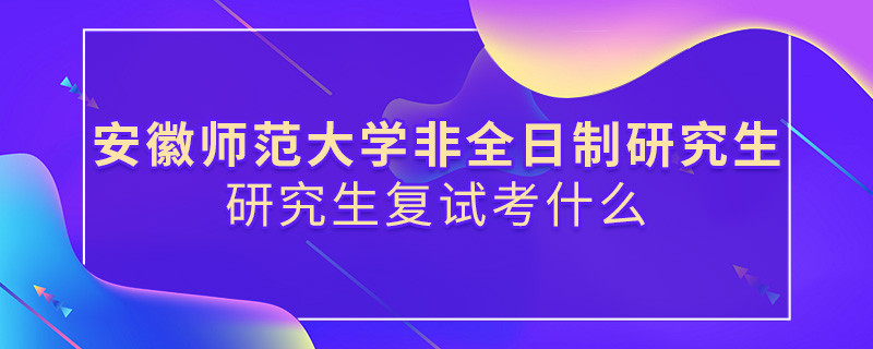 安徽師范大學非全日制研究生研究生復試都考哪些項目？