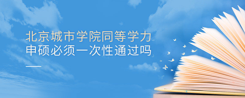 是不是北京城市學(xué)院同等學(xué)力申碩考試必須一次性通過？