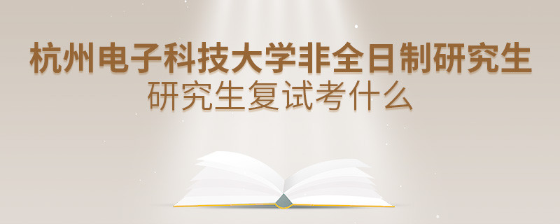 杭州電子科技大學非全日制研究生研究生復試內容！