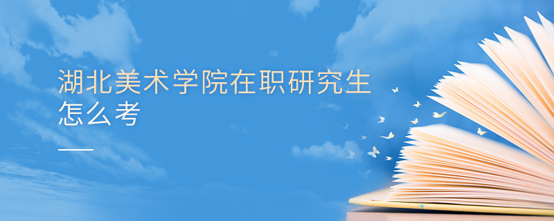 在職研究生湖北美術學院究竟該怎么考？
