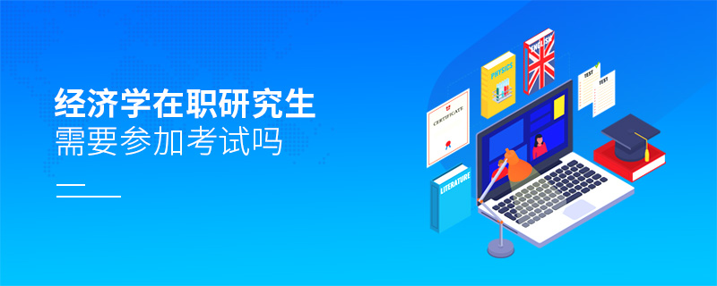 經(jīng)濟(jì)學(xué)在職研究生需要參加考試嗎 經(jīng)濟(jì)學(xué)在職研究生需要參加考試嗎
