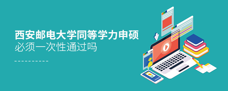 西安郵電大學同等學力申碩必須一次性通過嗎？