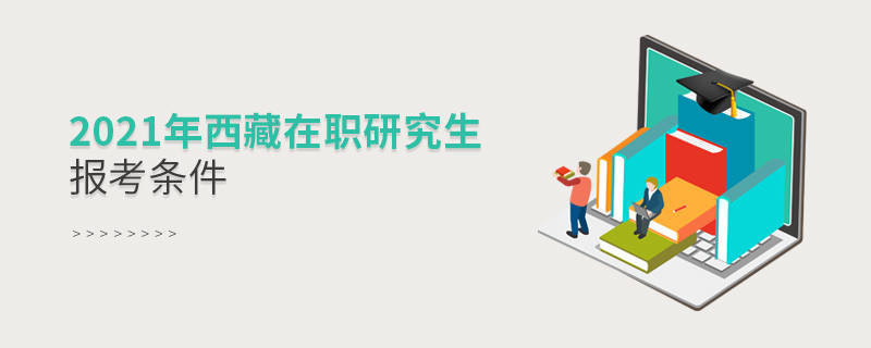 2021年報(bào)考西藏在職研究生需要滿足什么條件？