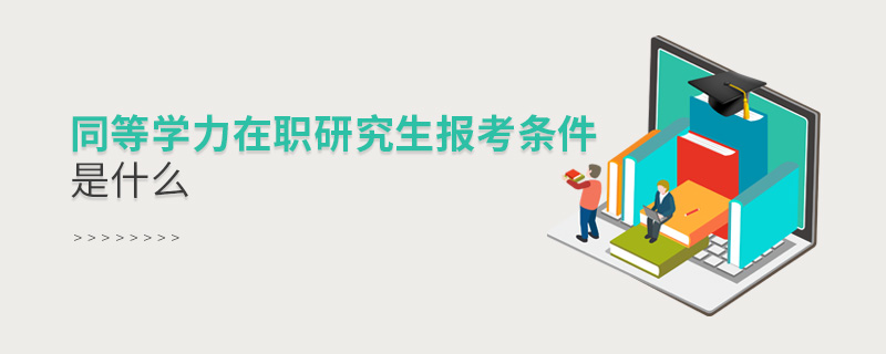 同等學(xué)力在職研究生報(bào)考條件是什么 同等學(xué)力在職研究生報(bào)考條件是什么