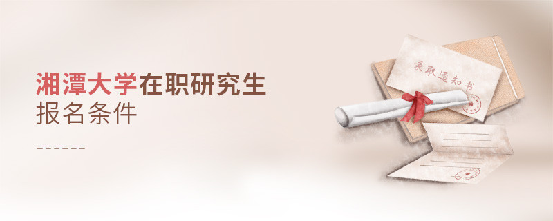 你符合嗎？湘潭大學(xué)在職研究生報(bào)名條件