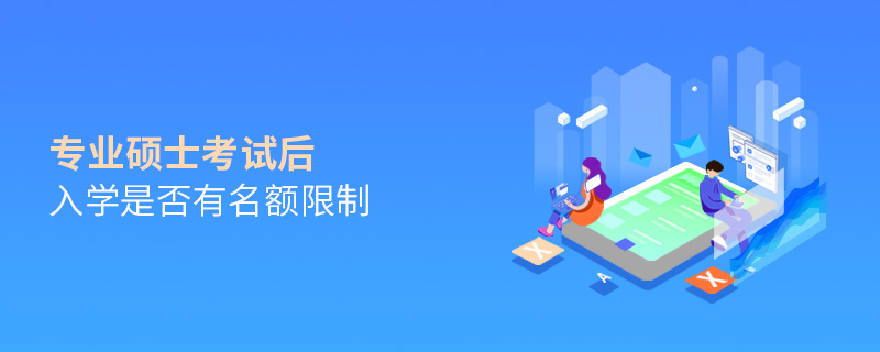 專業碩士考試后入學是否有名額限制 專業碩士考試后入學是否有名額限制