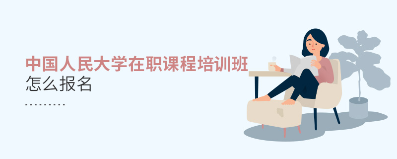 中國人民大學在職課程培訓班怎么報名