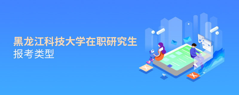 關于黑龍江科技大學在職研究生報考類型的詳細介紹！