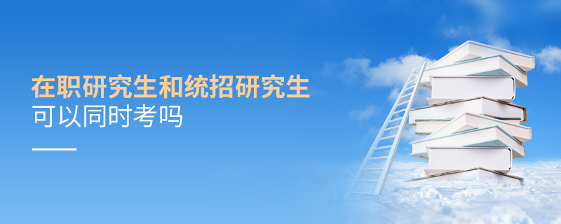 在職研究生和統(tǒng)招研究生可以同時考嗎