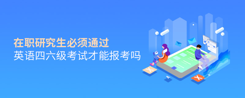 在職研究生必須通過英語四六級考試才能報考嗎 在職研究生必須通過英語四六級考試才能報考嗎