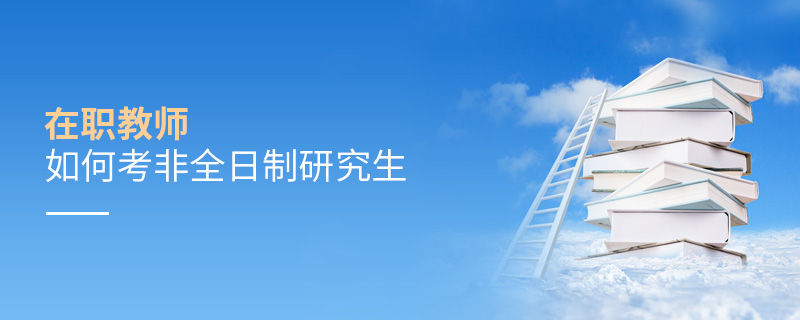 在職教師如何考非全日制研究生 在職教師如何考非全日制研究生