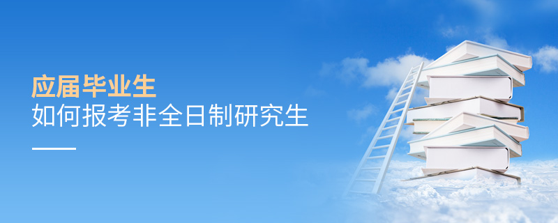 應(yīng)屆畢業(yè)生如何報考非全日制研究生 應(yīng)屆畢業(yè)生如何報考非全日制研究生