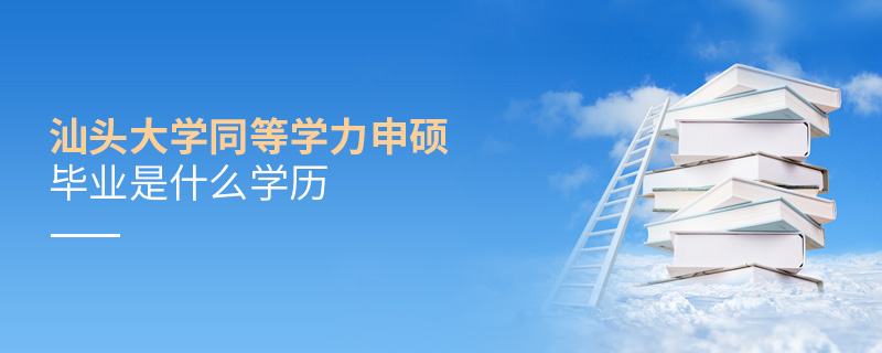 汕頭大學(xué)同等學(xué)力申碩畢業(yè)是什么學(xué)歷